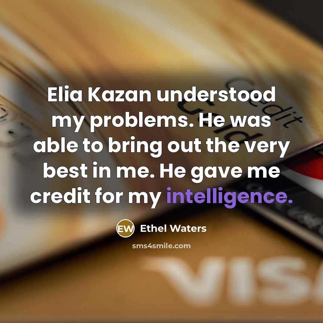 “Elia Kazan understood my problems. He was able to bring out the very best in me. He gave me credit for my intelligence.” quote by Ethel Waters