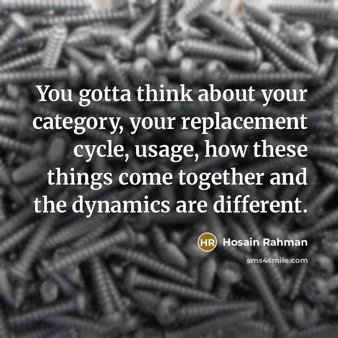 “You gotta think about your category, your replacement cycle, usage, how these things come together and the dynamics are different.” quote by Hosain Rahman