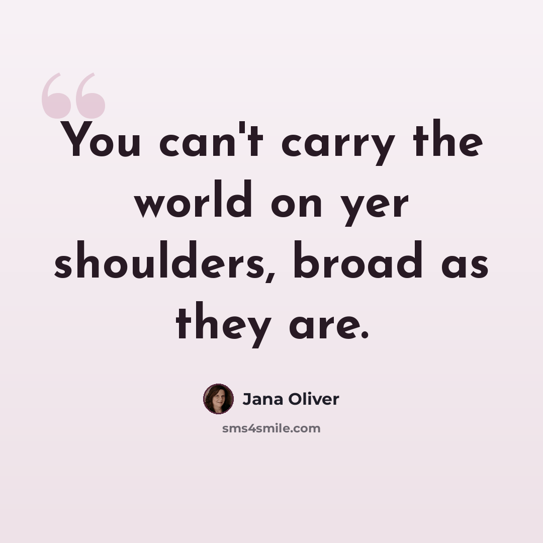 “You can't carry the world on yer shoulders, broad as they are.” quote by Jana Oliver