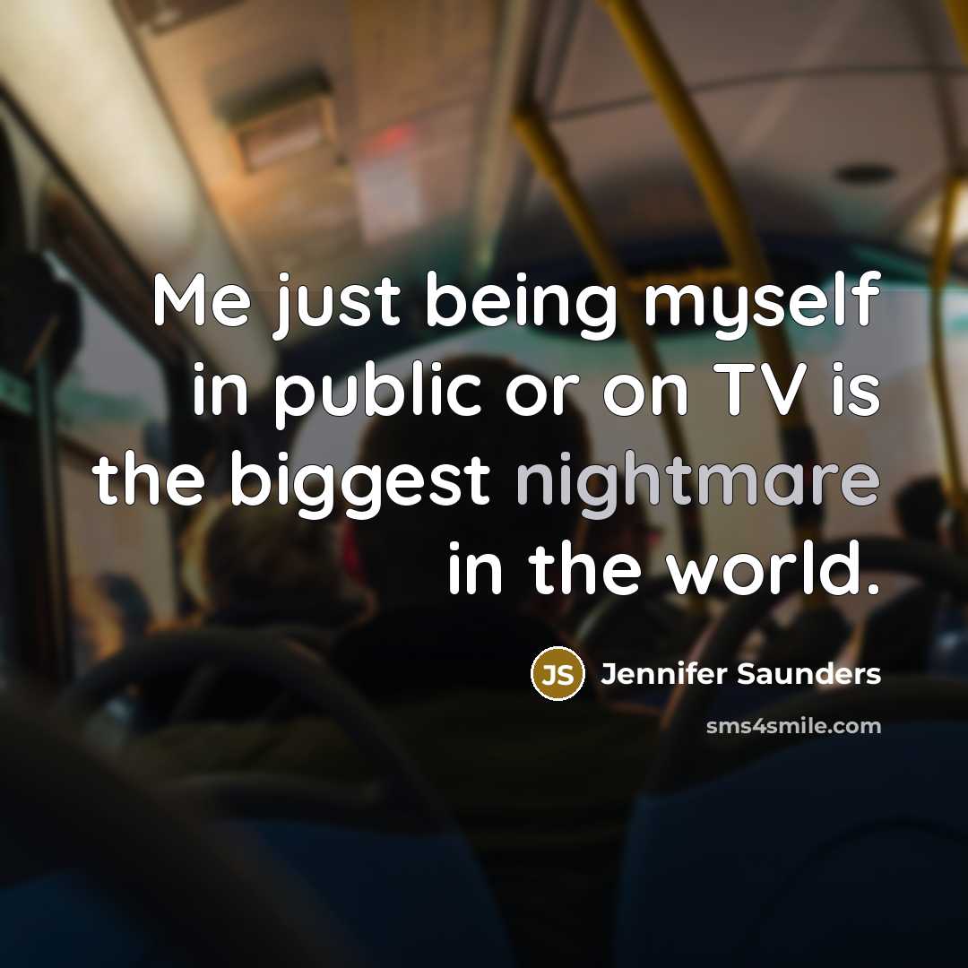 “Me just being myself in public or on TV is the biggest nightmare in the world.” quote by Jennifer Saunders