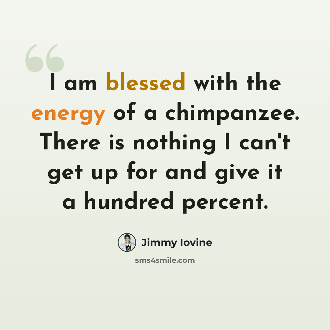 “I am blessed with the energy of a chimpanzee. There is nothing I can't get up for and give it a hundred percent.” quote by Jimmy Iovine