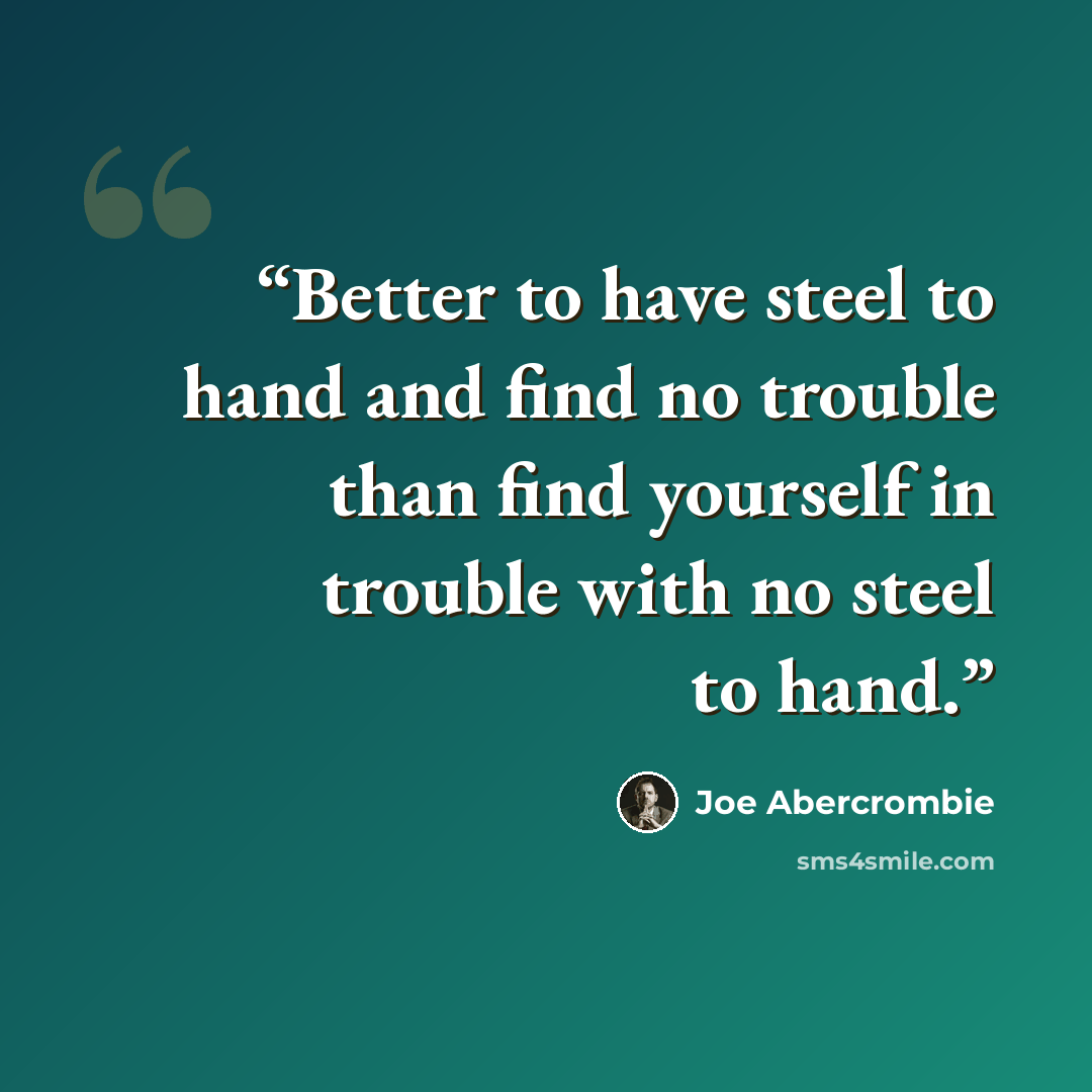 “Better to have steel to hand and find no trouble than find yourself in trouble with no steel to hand.” quote by Joe Abercrombie