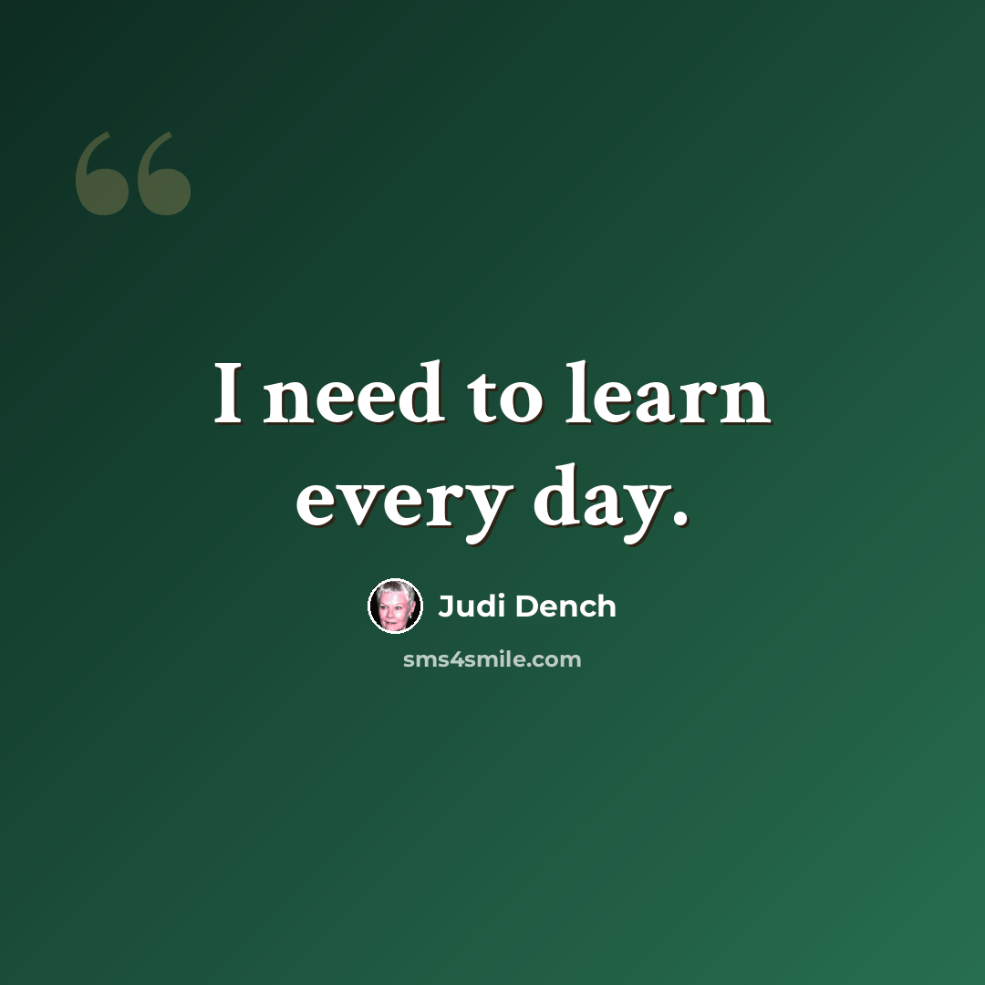 “I need to learn every day.” quote by Judi Dench