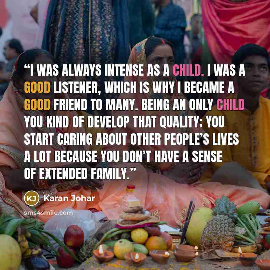 “I was always intense as a child. I was a good listener, which is why I became a good friend to many. Being an only child you kind of develop that quality; you start caring about other people’s lives a lot because you don’t have a sense of extended family.” quote by Karan Johar