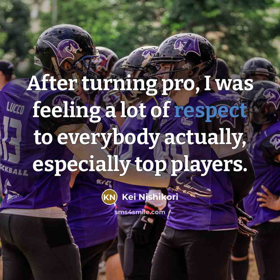 “After turning pro, I was feeling a lot of respect to everybody actually, especially top players.” quote by Kei Nishikori