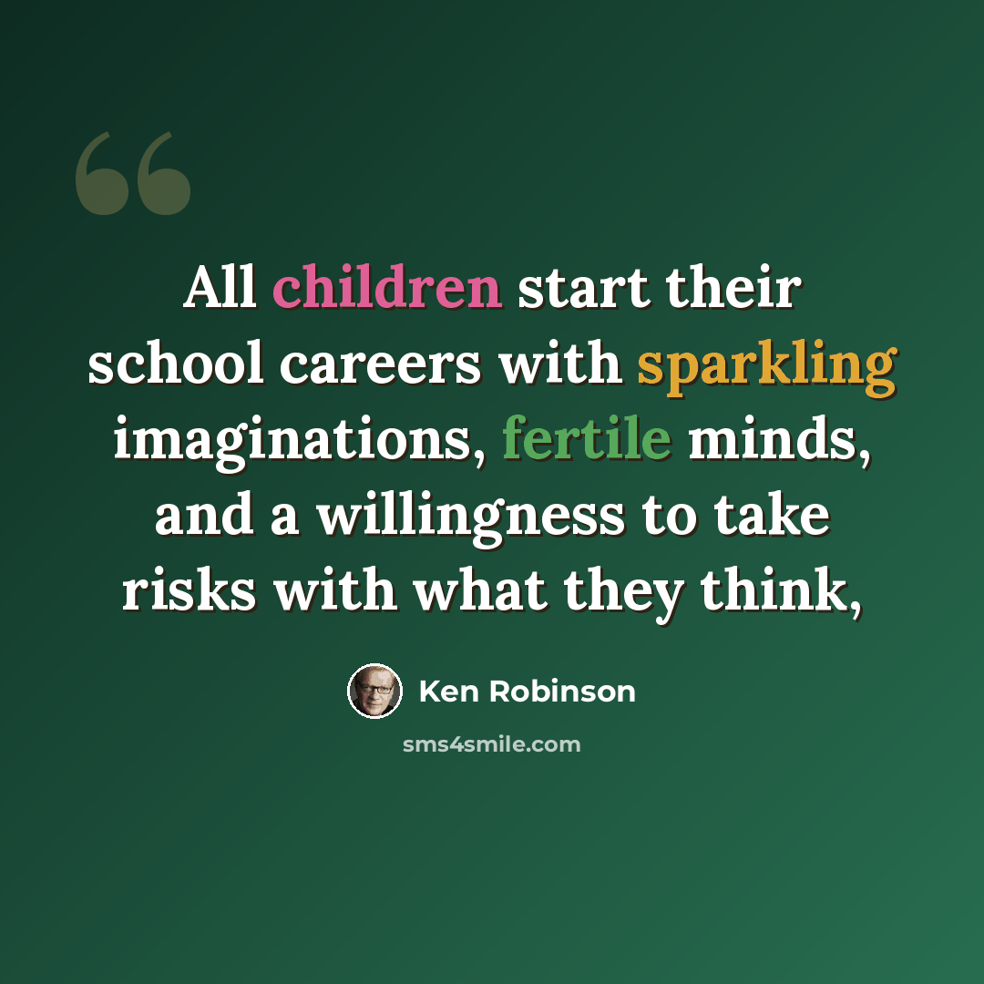 “All children start their school careers with sparkling imaginations, fertile minds, and a willingness to take risks with what they think,” quote by Ken Robinson