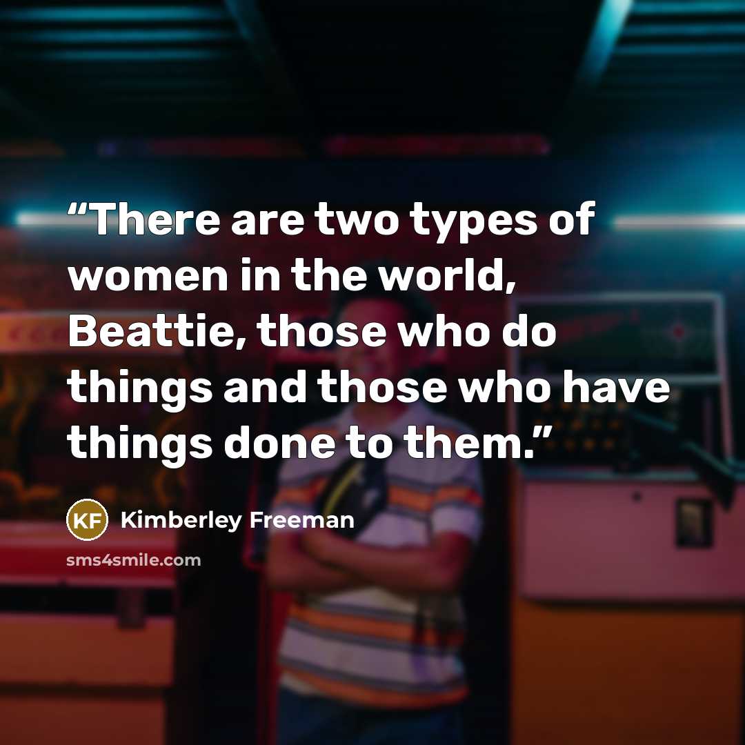 “There are two types of women in the world, Beattie, those who do things and those who have things done to them.” quote by Kimberley Freeman