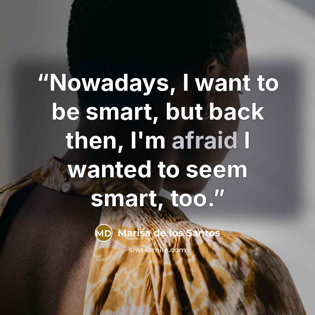 “Nowadays, I want to be smart, but back then, I'm afraid I wanted to seem smart, too.” quote by Marisa de los Santos