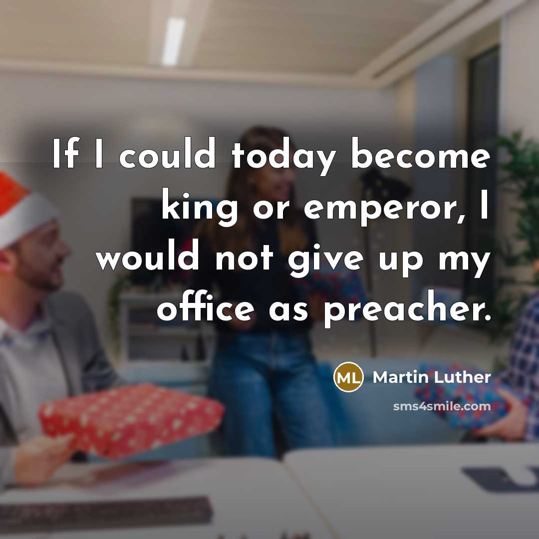 “If I could today become king or emperor, I would not give up my office as preacher.” quote by Martin Luther
