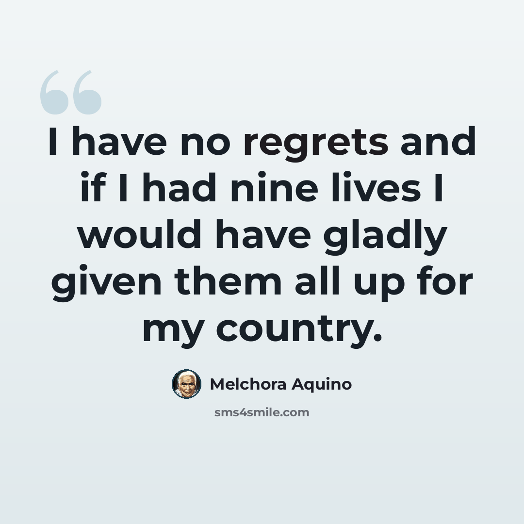 “I have no regrets and if I had nine lives I would have gladly given them all up for my country.” quote by Melchora Aquino