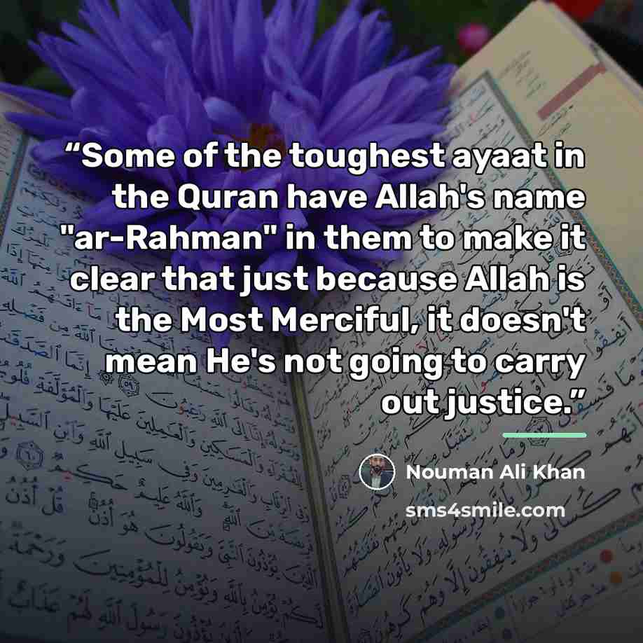 “Some of the toughest ayaat in the Quran have Allah's name "ar-Rahman" in them to make it clear that just because Allah is the Most Merciful, it doesn't mean He's not going to carry out justice.” quote by Nouman Ali Khan