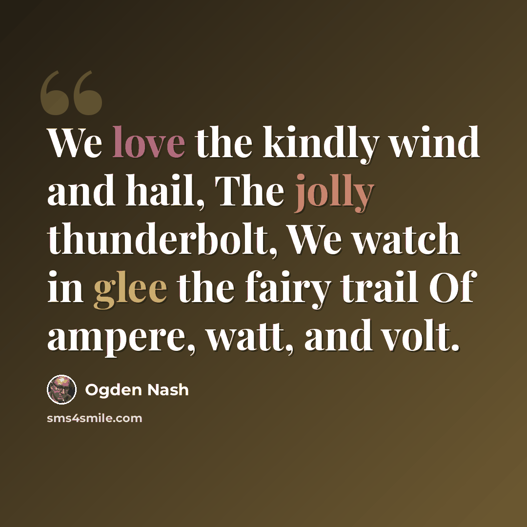 “We love the kindly wind and hail, The jolly thunderbolt, We watch in glee the fairy trail Of ampere, watt, and volt.” quote by Ogden Nash
