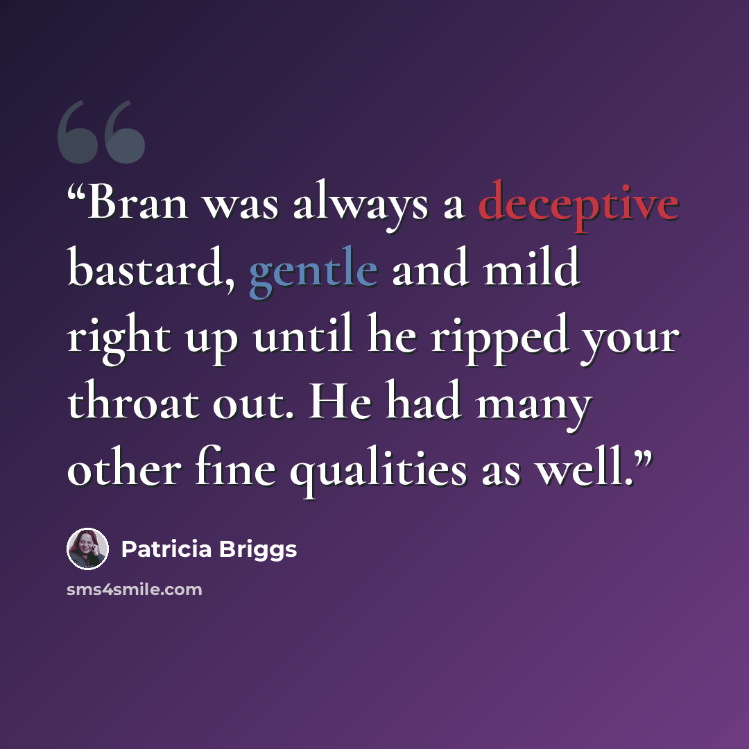 “Bran was always a deceptive bastard, gentle and mild right up until he ripped your throat out. He had many other fine qualities as well.” quote by Patricia Briggs