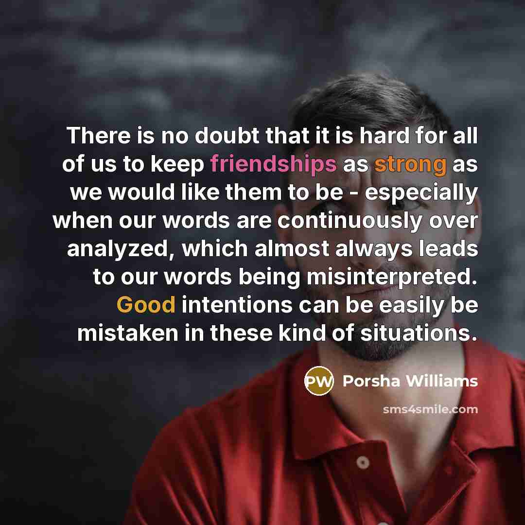 “There is no doubt that it is hard for all of us to keep friendships as strong as we would like them to be - especially when our words are continuously over analyzed, which almost always leads to our words being misinterpreted. Good intentions can be easily be mistaken in these kind of situations.” quote by Porsha Williams