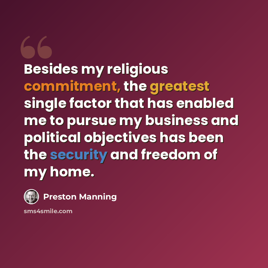 “Besides my religious commitment, the greatest single factor that has enabled me to pursue my business and political objectives has been the security and freedom of my home.” quote by Preston Manning