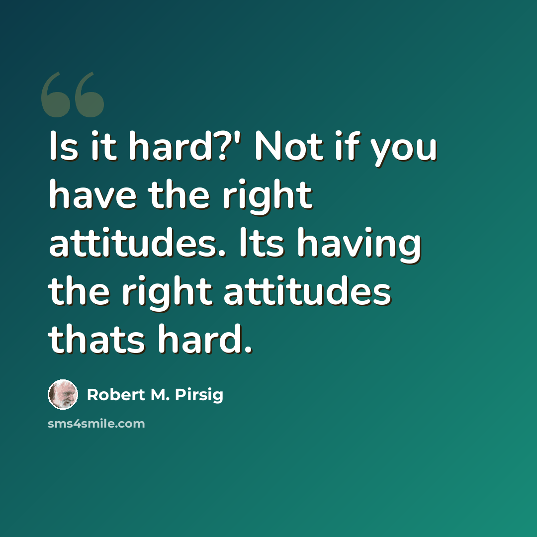 “Is it hard?' Not if you have the right attitudes. Its having the right attitudes thats hard.” quote by Robert M. Pirsig