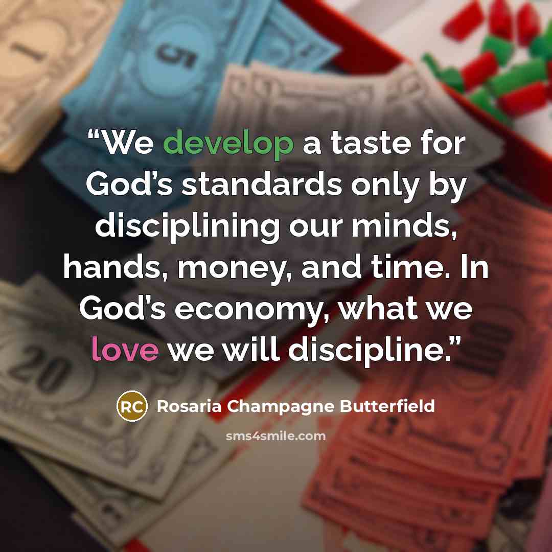 “We develop a taste for God’s standards only by disciplining our minds, hands, money, and time. In God’s economy, what we love we will discipline.” quote by Rosaria Champagne Butterfield
