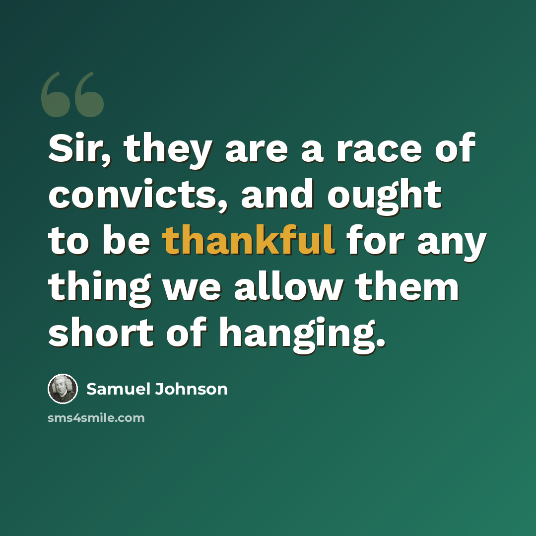 “Sir, they are a race of convicts, and ought to be thankful for any thing we allow them short of hanging.” quote by Samuel Johnson
