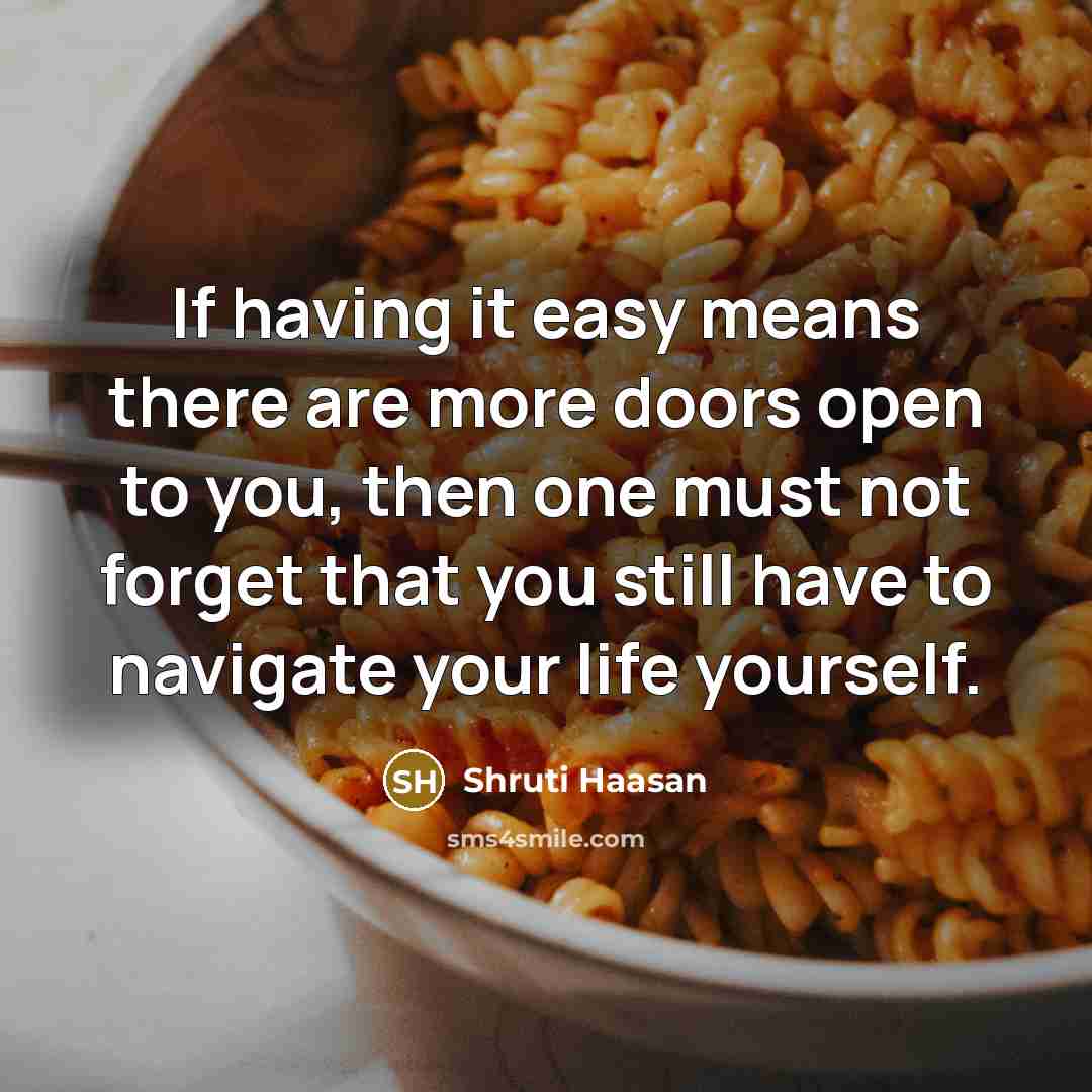 “If having it easy means there are more doors open to you, then one must not forget that you still have to navigate your life yourself.” quote by Shruti Haasan