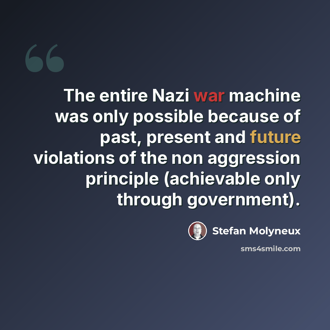 “The entire Nazi war machine was only possible because of past, present and future violations of the non aggression principle (achievable only through government).” quote by Stefan Molyneux
