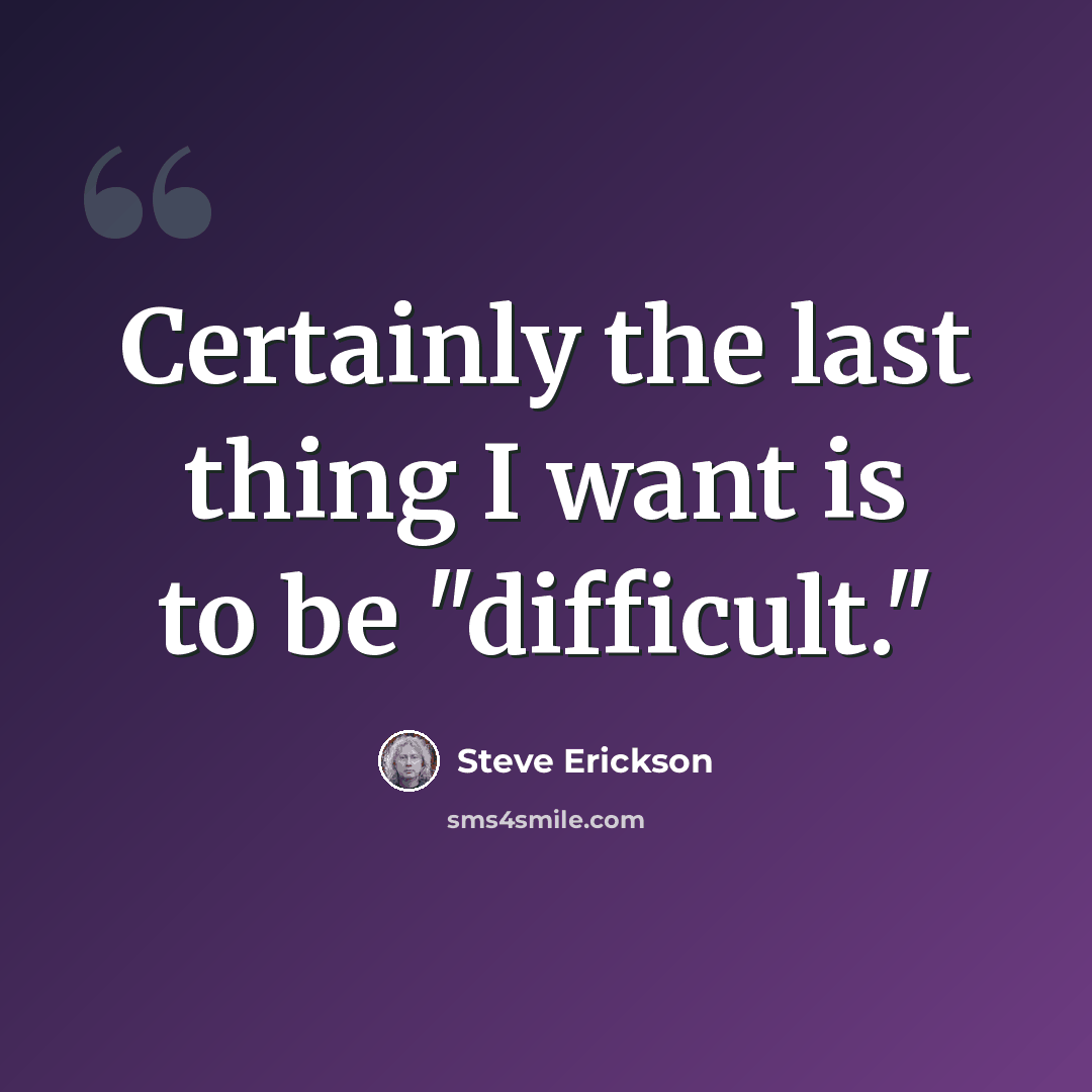“Certainly the last thing I want is to be "difficult."” quote by Steve Erickson