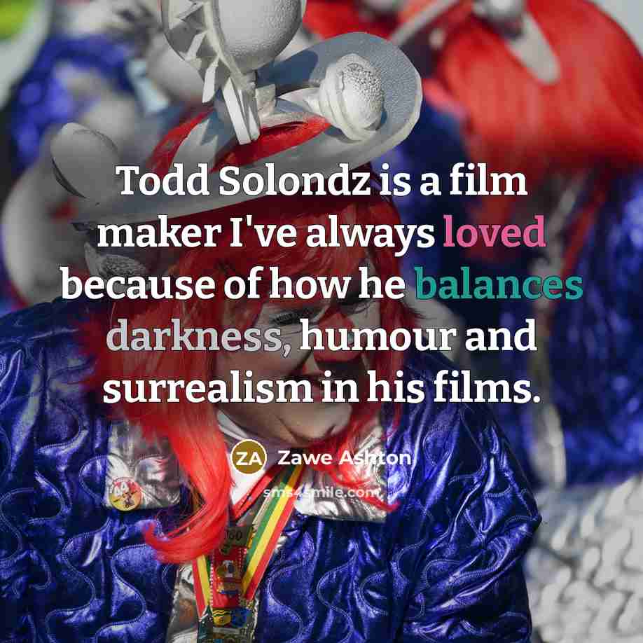 “Todd Solondz is a film maker I've always loved because of how he balances darkness, humour and surrealism in his films.” quote by Zawe Ashton