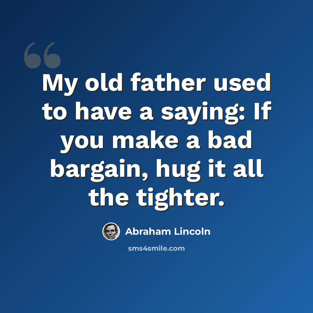 “My old father used to have a saying: If you make a bad bargain, hug it all the tighter.” quote by Abraham Lincoln