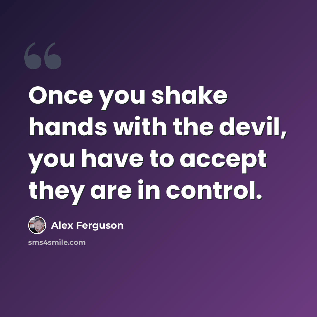 “Once you shake hands with the devil, you have to accept they are in control.” quote by Alex Ferguson
