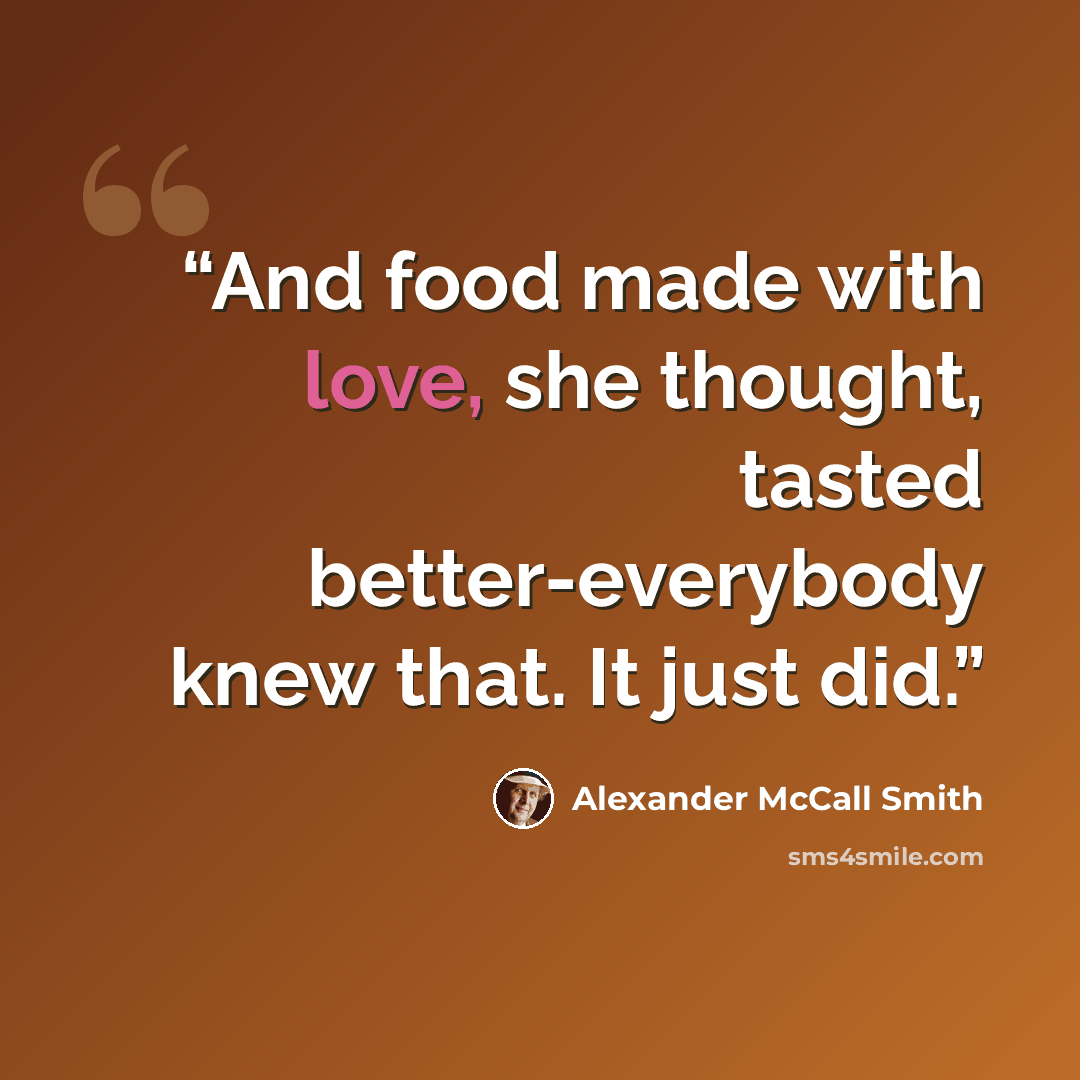 “And food made with love, she thought, tasted better-everybody knew that. It just did.” quote by Alexander McCall Smith