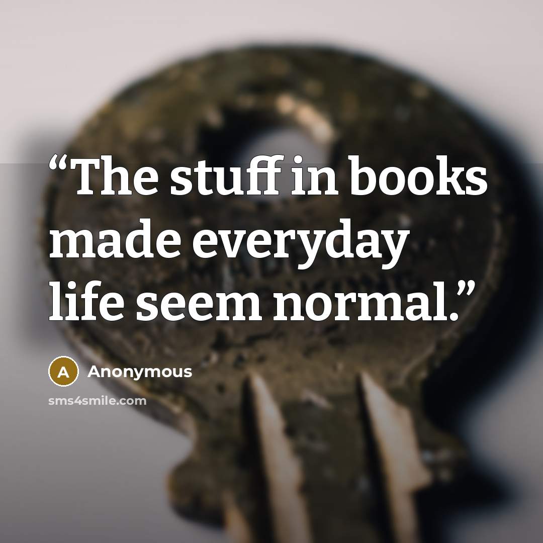 “The stuff in books made everyday life seem normal.” quote by Anonymous