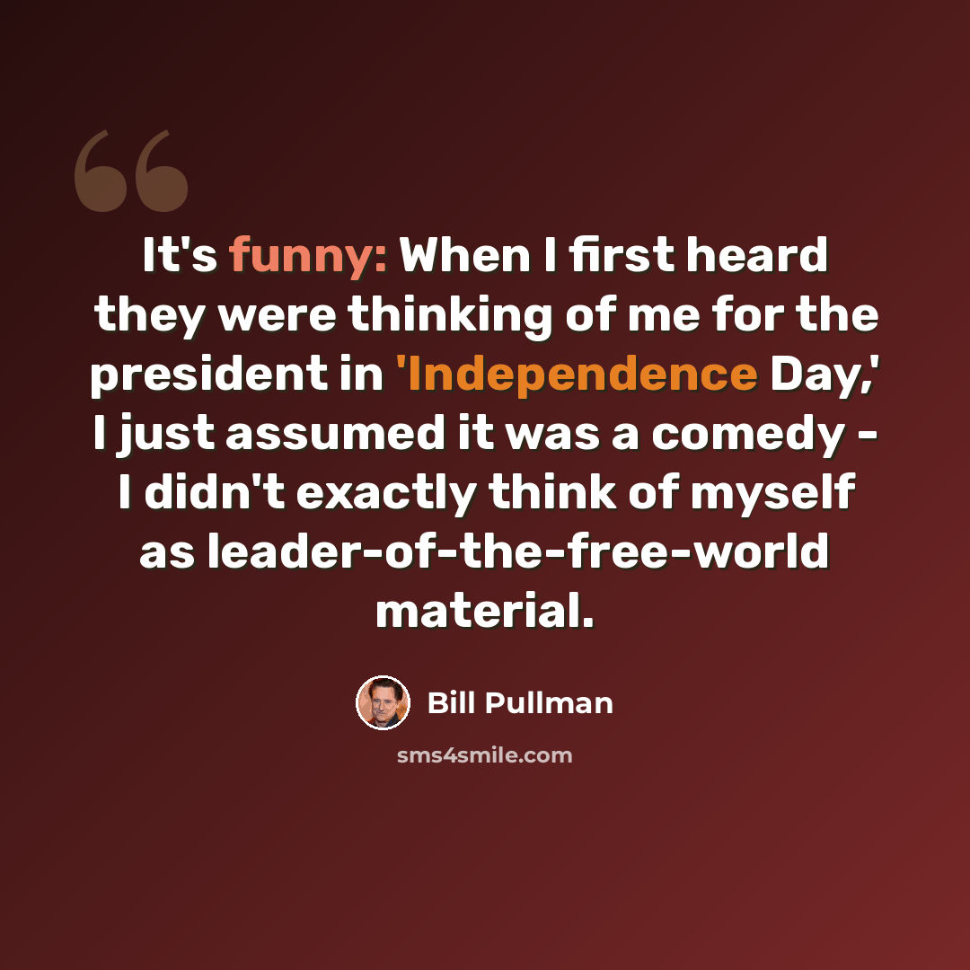 “It's funny: When I first heard they were thinking of me for the president in 'Independence Day,' I just assumed it was a comedy - I didn't exactly think of myself as leader-of-the-free-world material.” quote by Bill Pullman