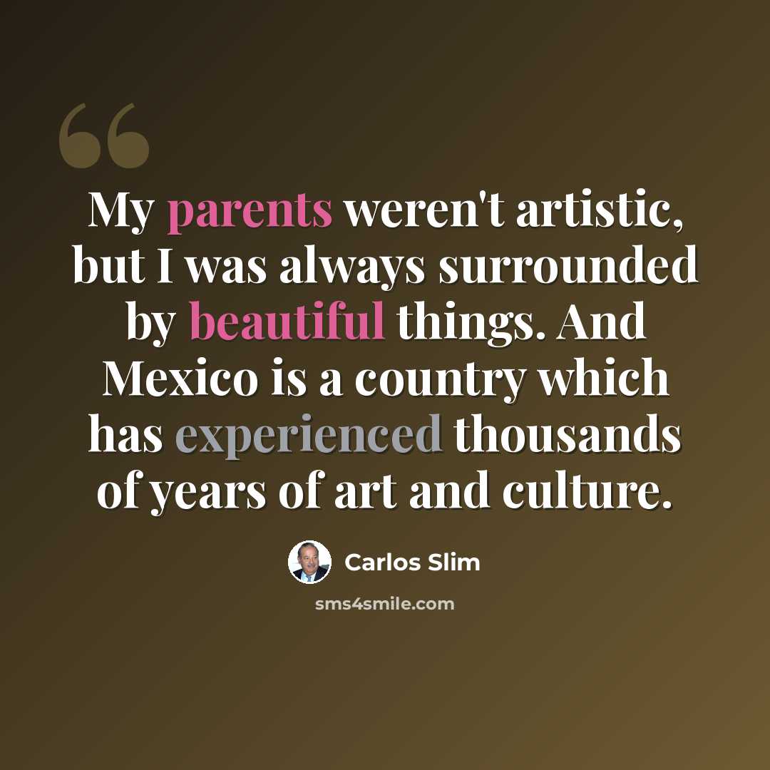 “My parents weren't artistic, but I was always surrounded by beautiful things. And Mexico is a country which has experienced thousands of years of art and culture.” quote by Carlos Slim