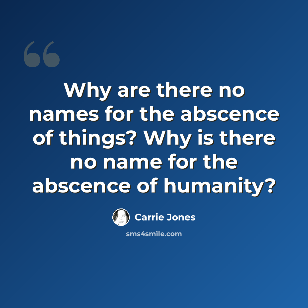 “Why are there no names for the abscence of things? Why is there no name for the abscence of humanity?” quote by Carrie Jones