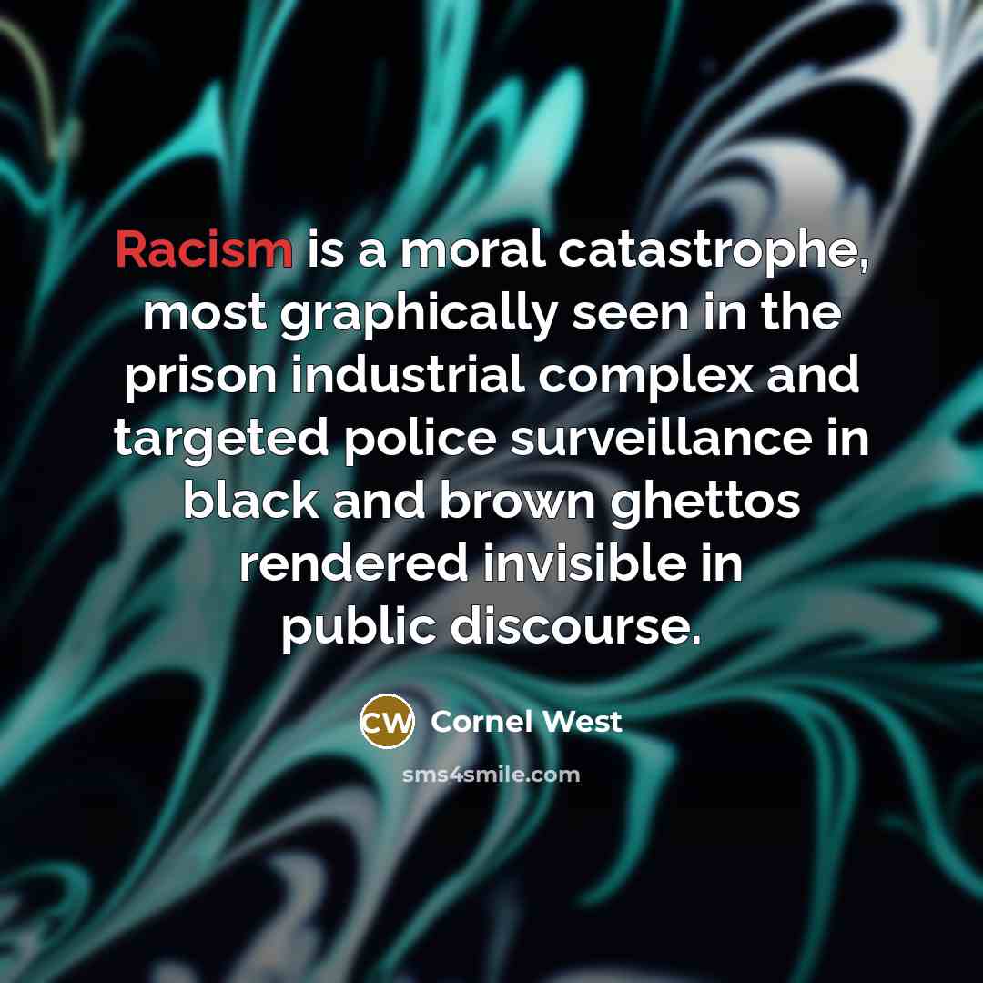“Racism is a moral catastrophe, most graphically seen in the prison industrial complex and targeted police surveillance in black and brown ghettos rendered invisible in public discourse.” quote by Cornel West