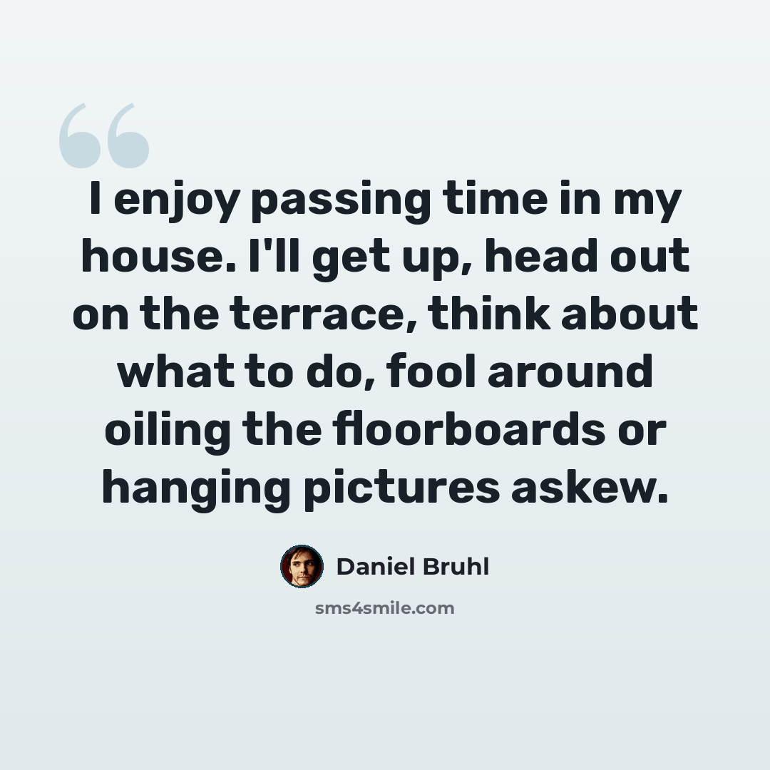“I enjoy passing time in my house. I'll get up, head out on the terrace, think about what to do, fool around oiling the floorboards or hanging pictures askew.” quote by Daniel Bruhl
