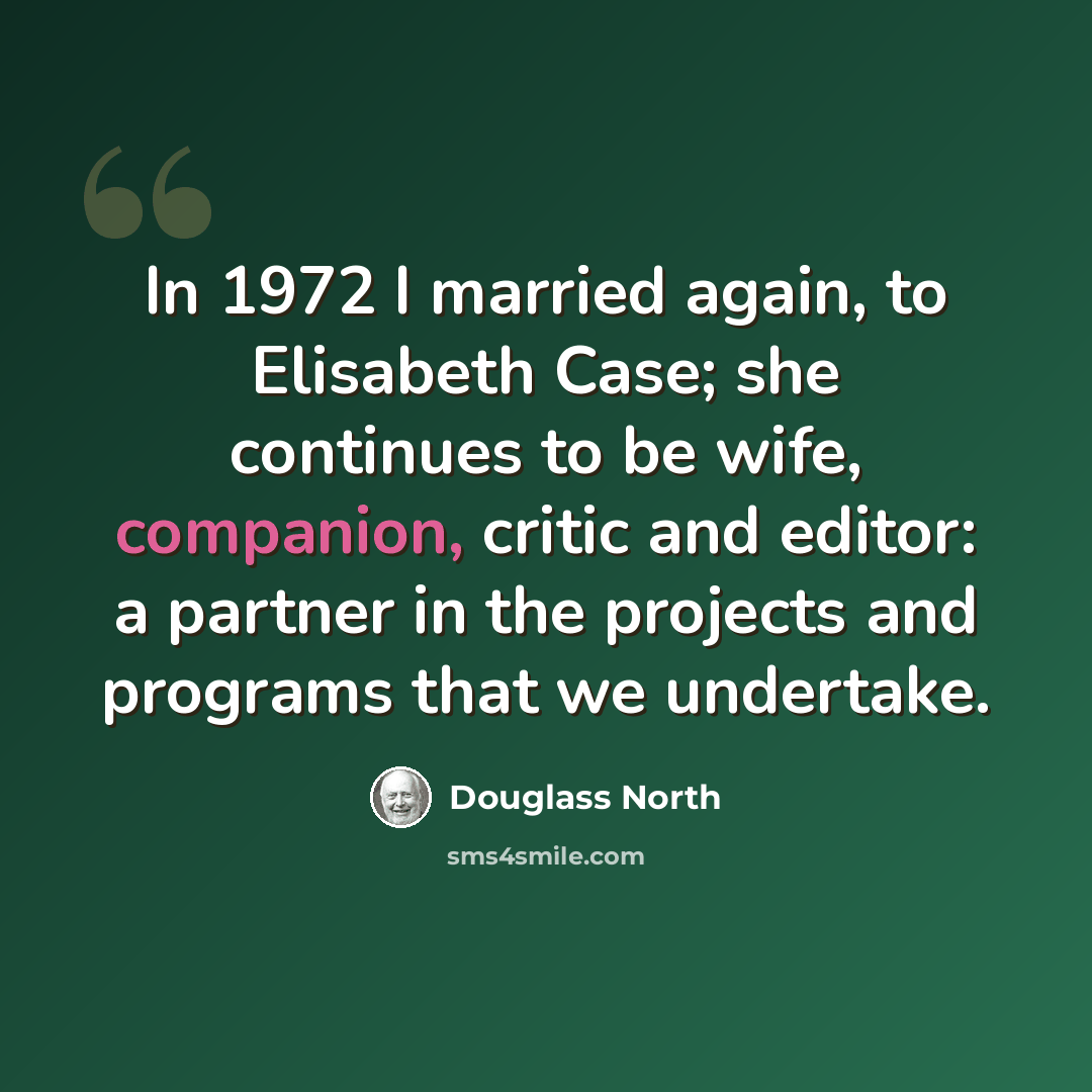 “In 1972 I married again, to Elisabeth Case; she continues to be wife, companion, critic and editor: a partner in the projects and programs that we undertake.” quote by Douglass North