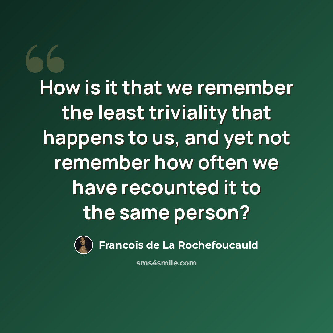 “How is it that we remember the least triviality that happens to us, and yet not remember how often we have recounted it to the same person?” quote by Francois de La Rochefoucauld