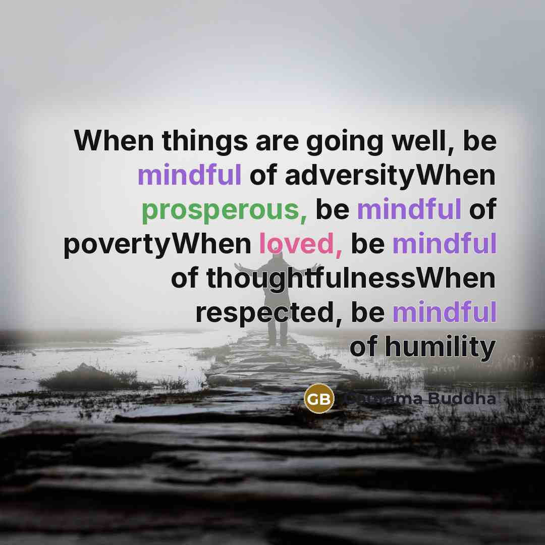 “When things are going well, be mindful of adversityWhen prosperous, be mindful of povertyWhen loved, be mindful of thoughtfulnessWhen respected, be mindful of humility” quote by Gautama Buddha