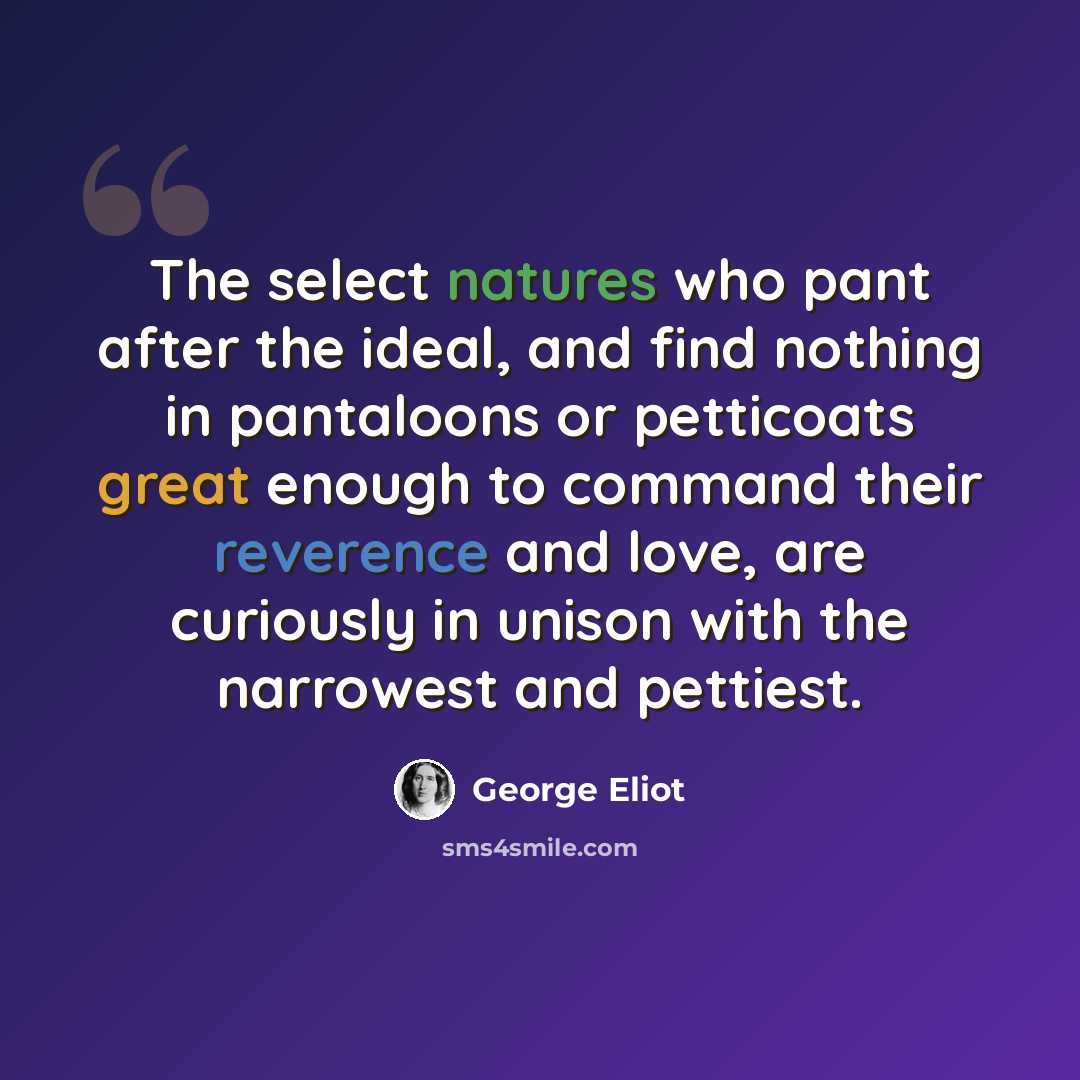 “The select natures who pant after the ideal, and find nothing in pantaloons or petticoats great enough to command their reverence and love, are curiously in unison with the narrowest and pettiest.” quote by George Eliot