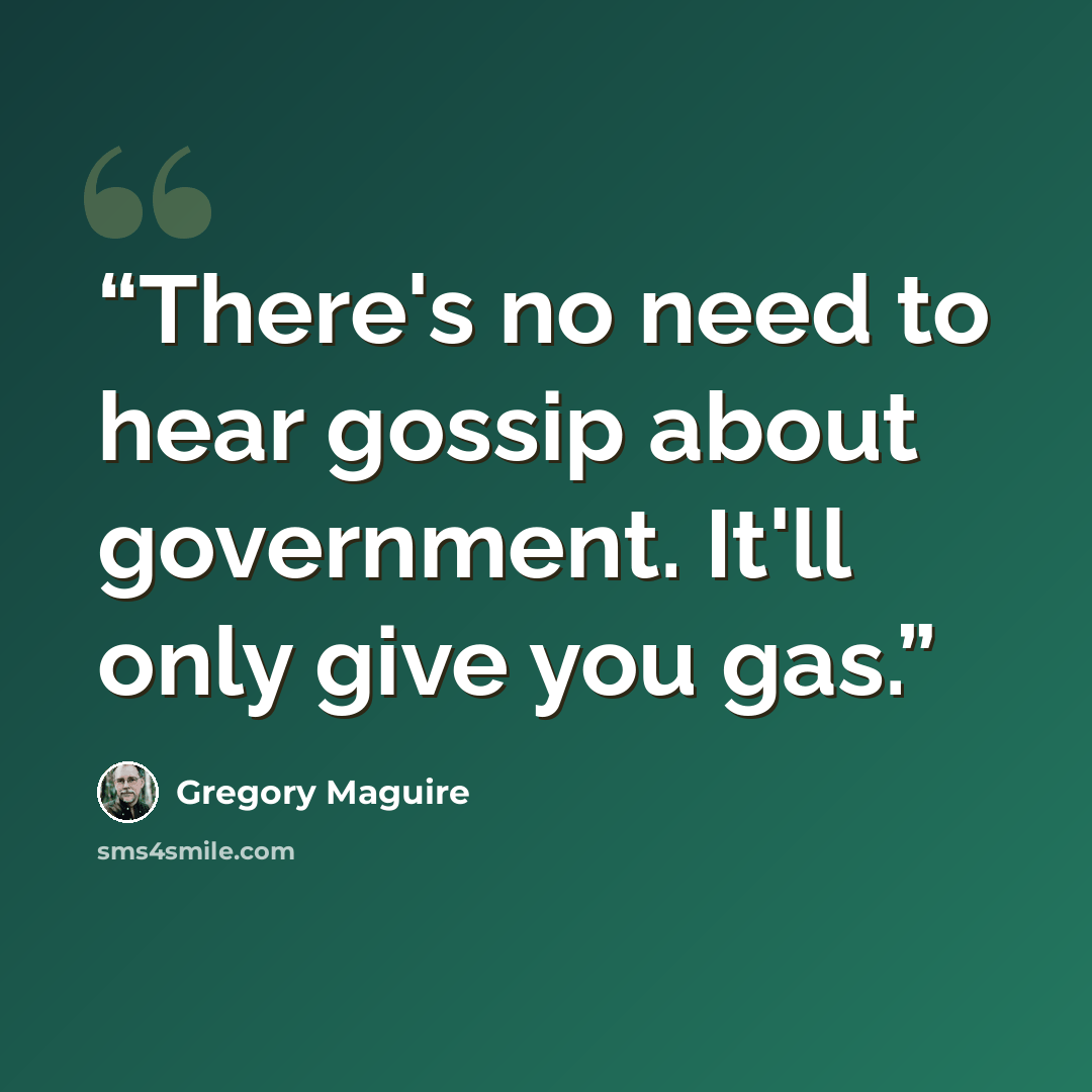 “There's no need to hear gossip about government. It'll only give you gas.” quote by Gregory Maguire
