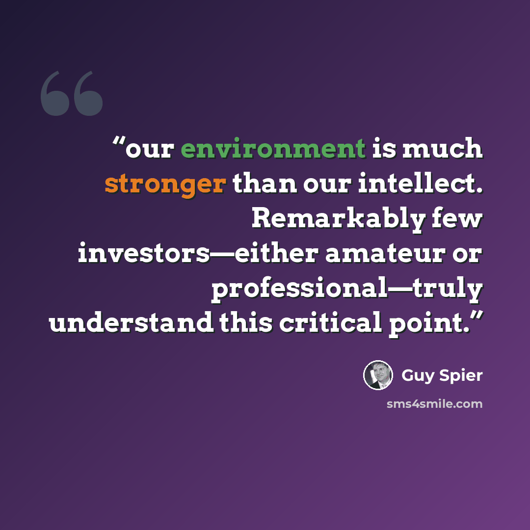 “our environment is much stronger than our intellect. Remarkably few investors—either amateur or professional—truly understand this critical point.” quote by Guy Spier