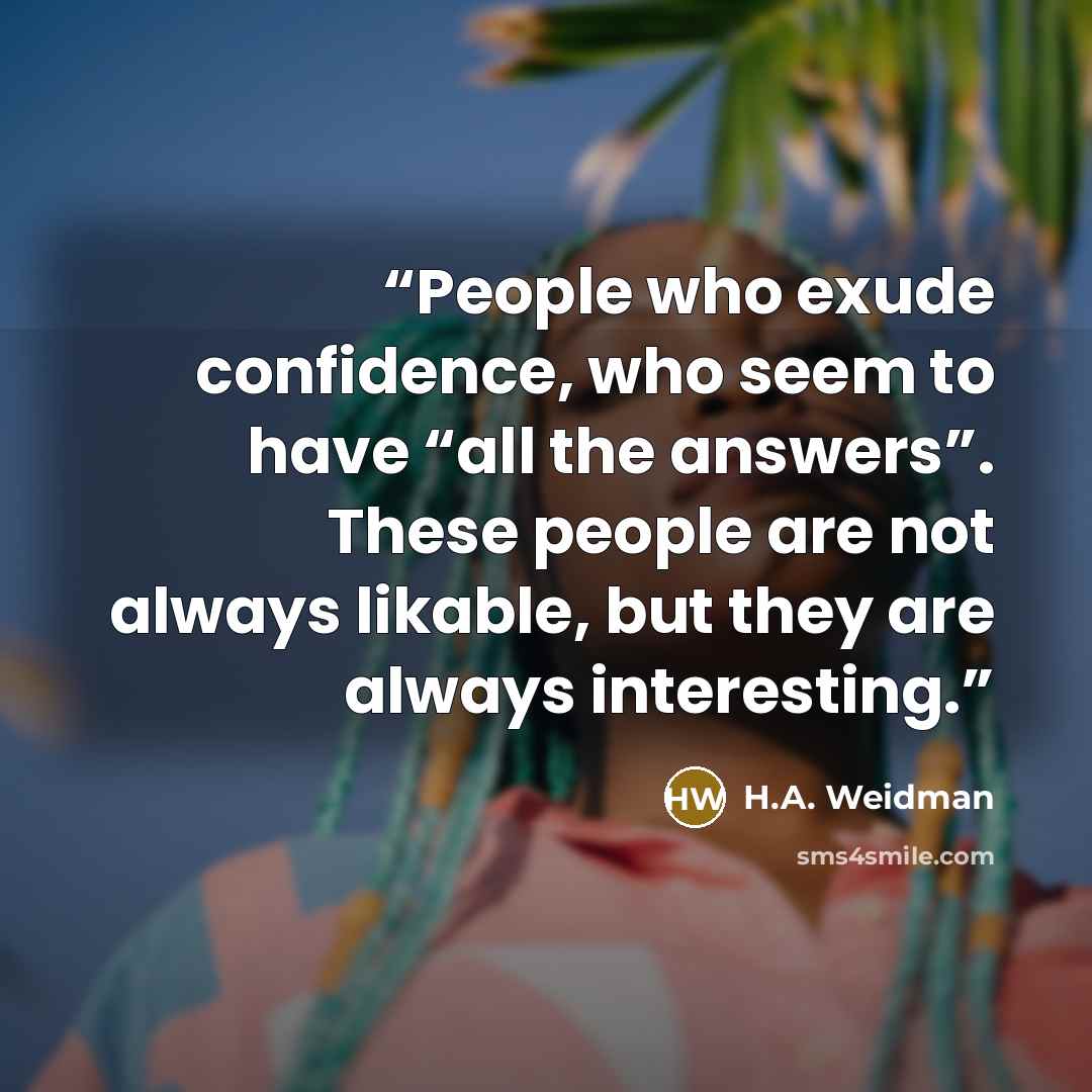 “People who exude confidence, who seem to have “all the answers”. These people are not always likable, but they are always interesting.” quote by H.A. Weidman