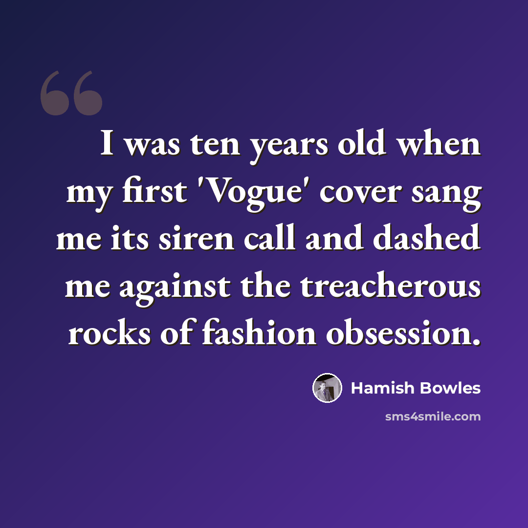 “I was ten years old when my first 'Vogue' cover sang me its siren call and dashed me against the treacherous rocks of fashion obsession.” quote by Hamish Bowles