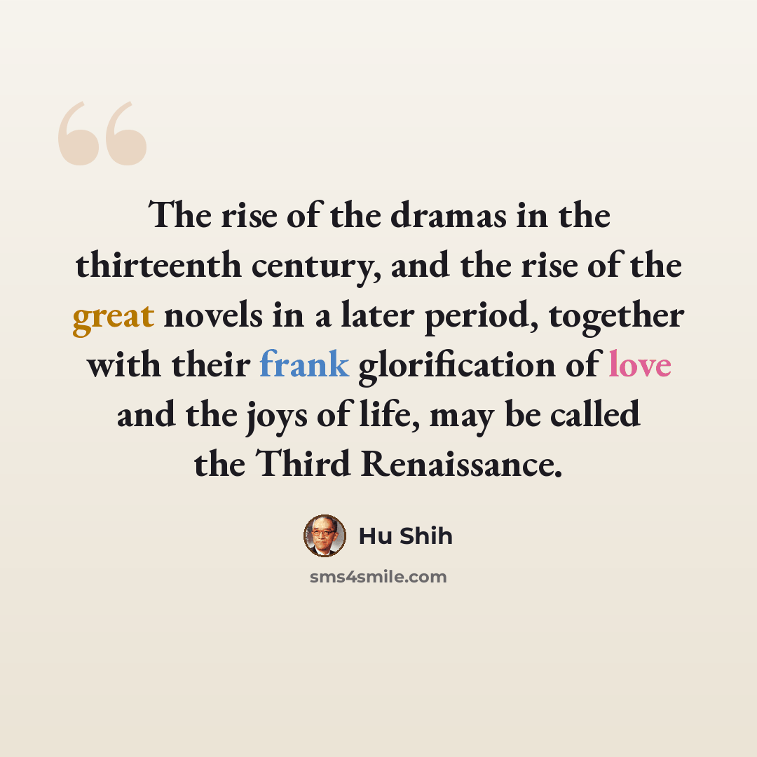 “The rise of the dramas in the thirteenth century, and the rise of the great novels in a later period, together with their frank glorification of love and the joys of life, may be called the Third Renaissance.” quote by Hu Shih