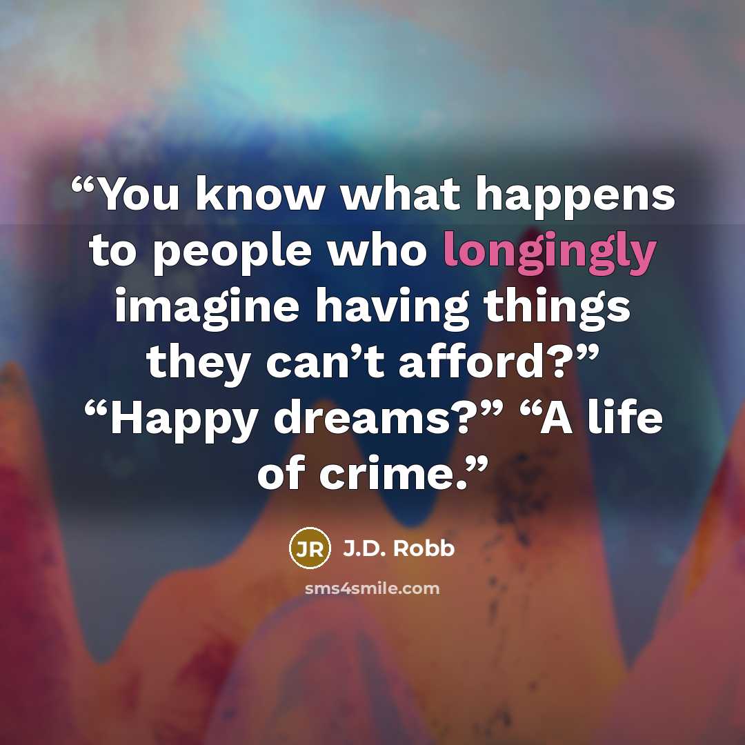 “You know what happens to people who longingly imagine having things they can’t afford?” “Happy dreams?” “A life of crime.” quote by J.D. Robb