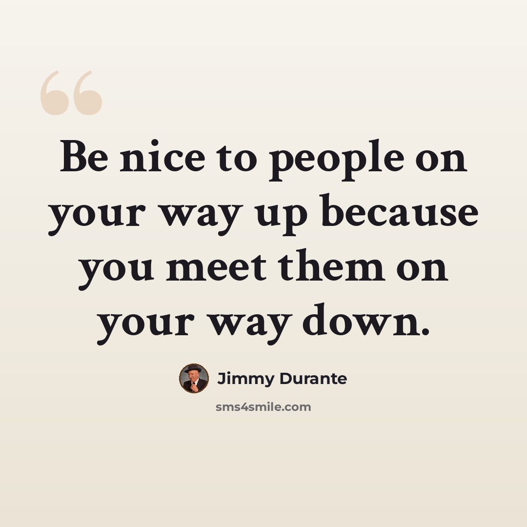 “Be nice to people on your way up because you meet them on your way down.” quote by Jimmy Durante