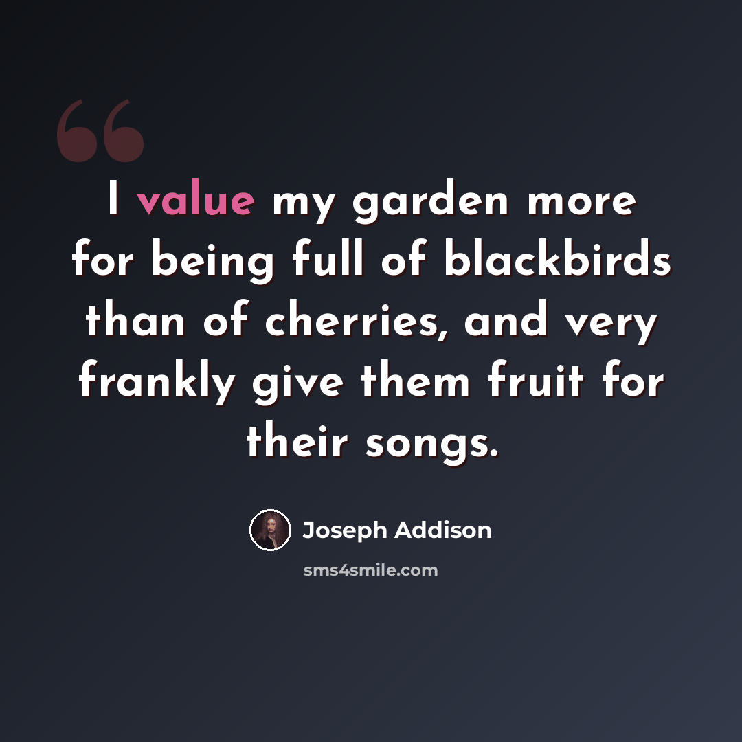 “I value my garden more for being full of blackbirds than of cherries, and very frankly give them fruit for their songs.” quote by Joseph Addison
