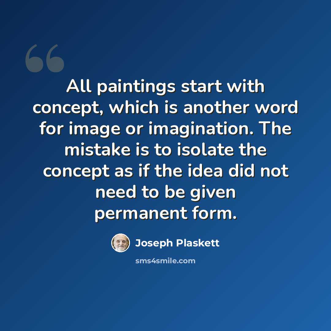 “All paintings start with concept, which is another word for image or imagination. The mistake is to isolate the concept as if the idea did not need to be given permanent form.” quote by Joseph Plaskett