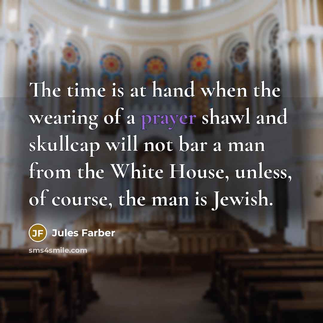 “The time is at hand when the wearing of a prayer shawl and skullcap will not bar a man from the White House, unless, of course, the man is Jewish.” quote by Jules Farber