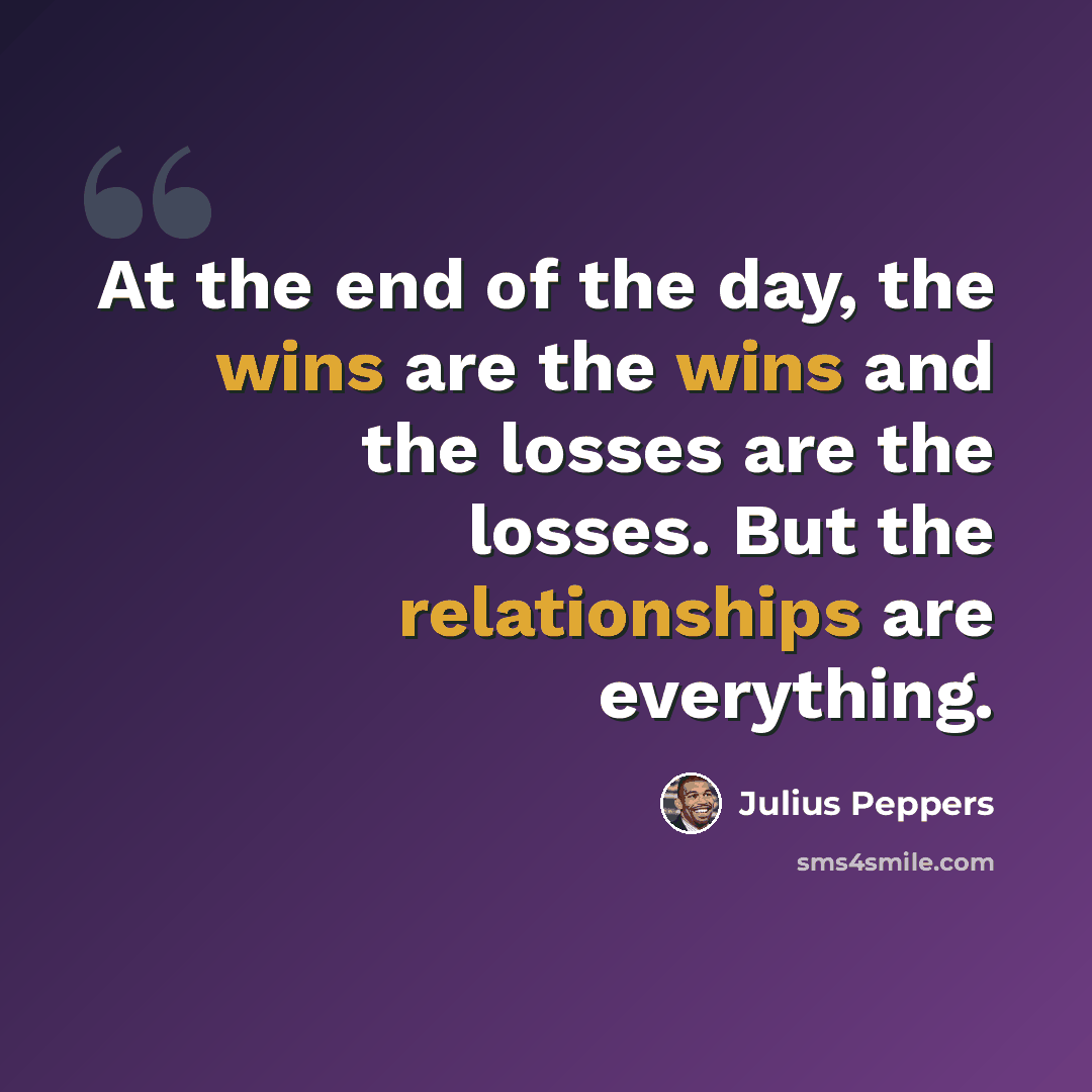 “At the end of the day, the wins are the wins and the losses are the losses. But the relationships are everything.” quote by Julius Peppers